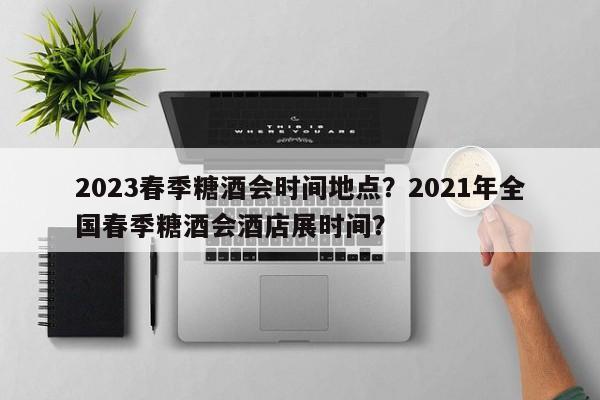2023春季糖酒会时间地点?2021年全国春季糖酒会酒店展时间?-图1 2023春季糖酒会时间地点?2021年全国春季糖酒会酒店展时间?-图1