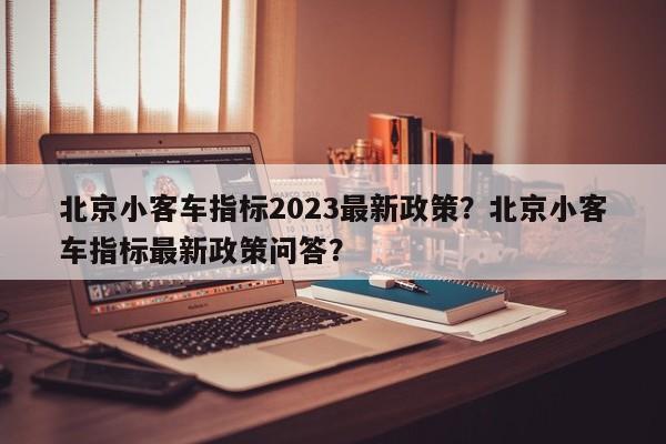 北京小客车指标2023最新政策?北京小客车指标最新政策问答?-图1 北京小客车指标2023最新政策?北京小客车指标最新政策问答?-图1