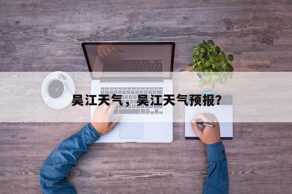 吴江天气,吴江天气预报?-图1 吴江天气,吴江天气预报?-图1