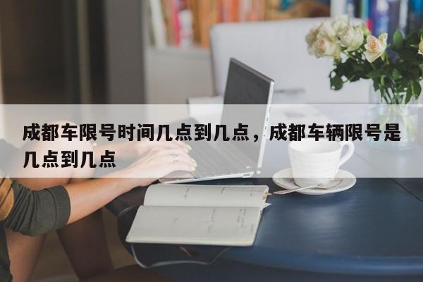 成都车限号时间几点到几点,成都车辆限号是几点到几点-图1 成都车限号时间几点到几点,成都车辆限号是几点到几点-图1