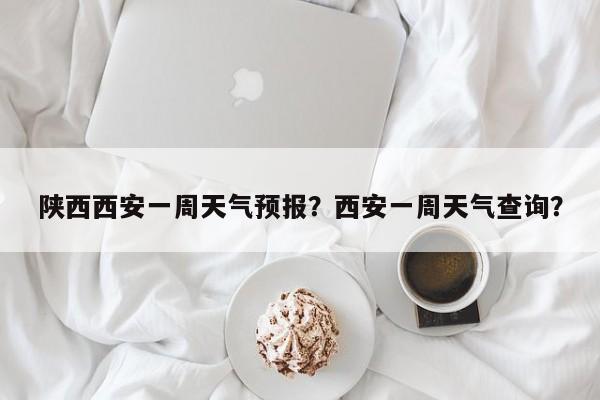 陕西西安一周天气预报?西安一周天气查询?-图1 陕西西安一周天气预报?西安一周天气查询?-图1