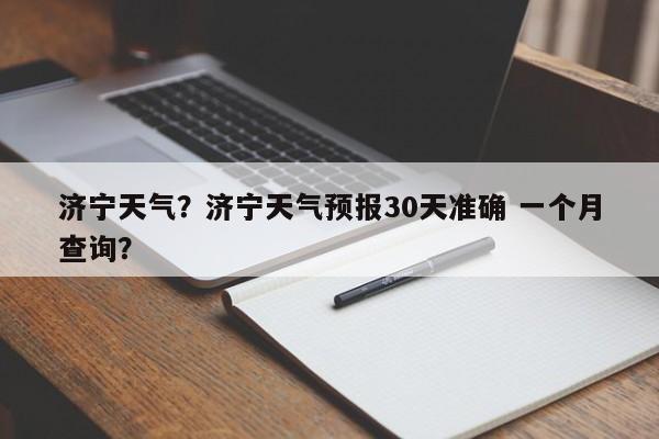 济宁天气?济宁天气预报30天准确 一个月查询?-图1 济宁天气?济宁天气预报30天准确 一个月查询?-图1