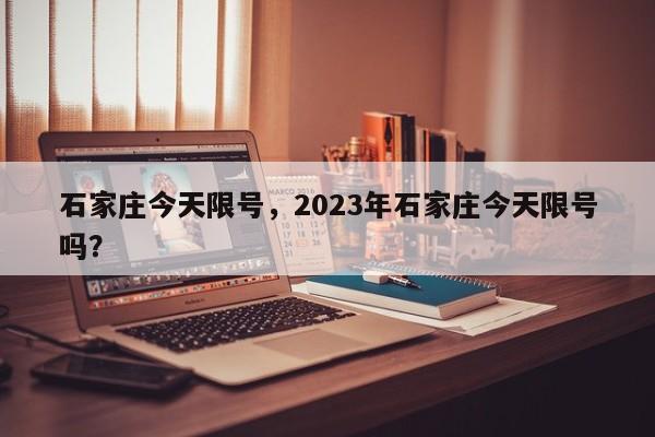 石家庄今天限号,2023年石家庄今天限号吗?-图1 石家庄今天限号,2023年石家庄今天限号吗?-图1