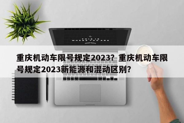 重庆机动车限号规定2023?重庆机动车限号规定2023新能源和混动区别?-图1 重庆机动车限号规定2023?重庆机动车限号规定2023新能源和混动区别?-图1