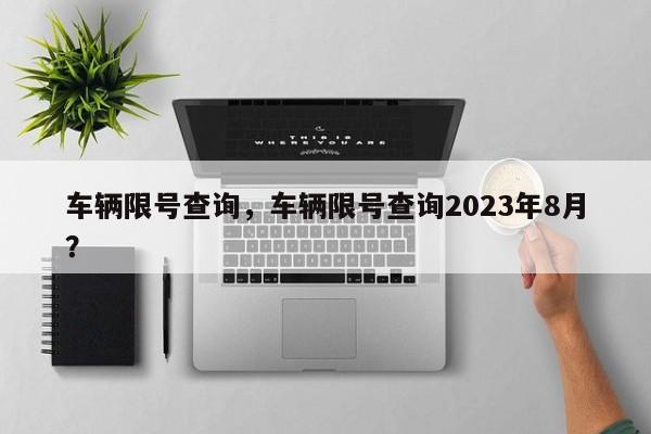车辆限号查询,车辆限号查询2023年8月?-图1 车辆限号查询,车辆限号查询2023年8月?-图1
