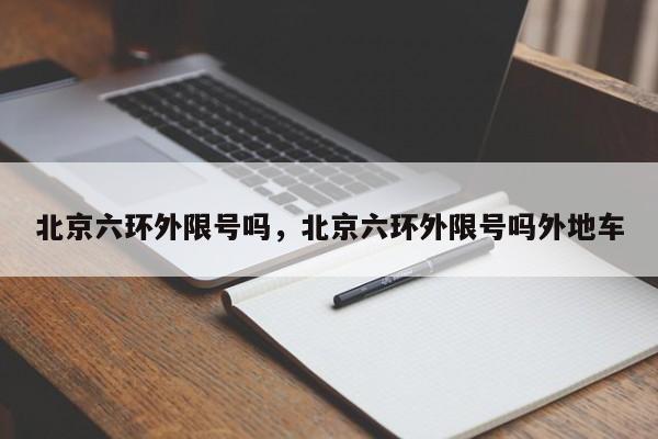 北京六环外限号吗,北京六环外限号吗外地车-图1 北京六环外限号吗,北京六环外限号吗外地车-图1
