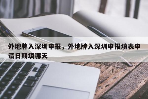 外地牌入深圳申报,外地牌入深圳申报填表申请日期填哪天-图1 外地牌入深圳申报,外地牌入深圳申报填表申请日期填哪天-图1