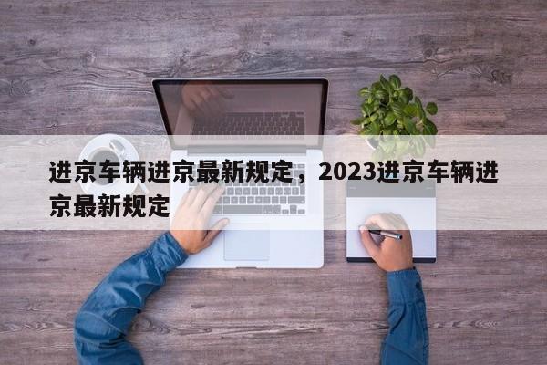进京车辆进京最新规定,2023进京车辆进京最新规定-图1 进京车辆进京最新规定,2023进京车辆进京最新规定-图1