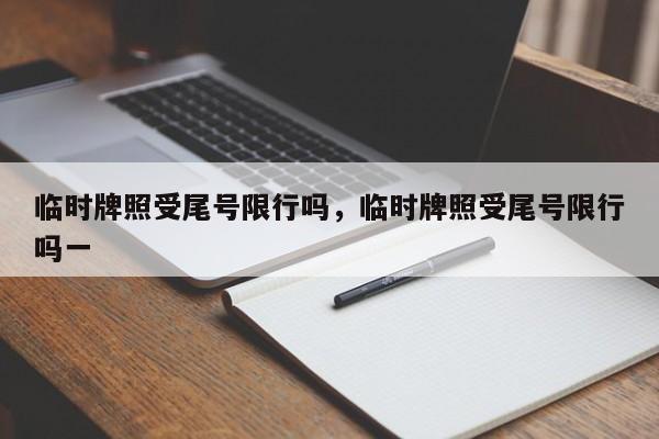 临时牌照受尾号限行吗,临时牌照受尾号限行吗一-图1 临时牌照受尾号限行吗,临时牌照受尾号限行吗一-图1