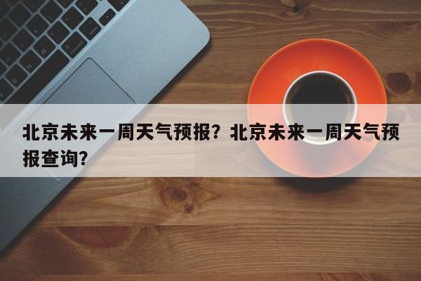 北京未来一周天气预报?北京未来一周天气预报查询?-图1 北京未来一周天气预报?北京未来一周天气预报查询?-图1