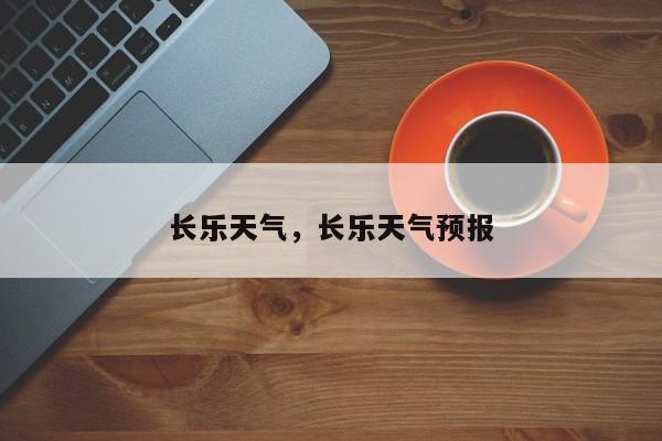 长乐天气,长乐天气预报-图1 长乐天气,长乐天气预报-图1