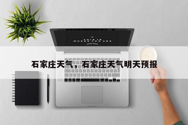 石家庄天气,石家庄天气明天预报-图1 石家庄天气,石家庄天气明天预报-图1