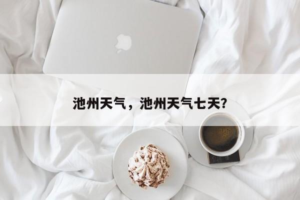 池州天气,池州天气七天?-图1 池州天气,池州天气七天?-图1