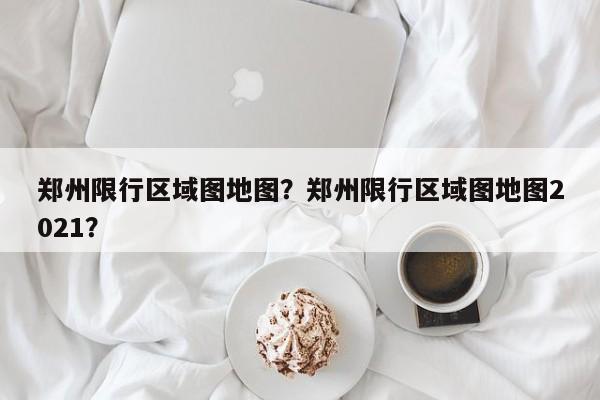 郑州限行区域图地图?郑州限行区域图地图2021?-图1 郑州限行区域图地图?郑州限行区域图地图2021?-图1