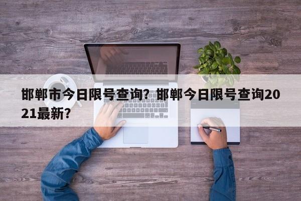 邯郸市今日限号查询?邯郸今日限号查询2021最新?-图1 邯郸市今日限号查询?邯郸今日限号查询2021最新?-图1