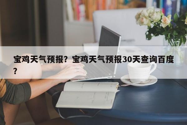 宝鸡天气预报?宝鸡天气预报30天查询百度?-图1 宝鸡天气预报?宝鸡天气预报30天查询百度?-图1