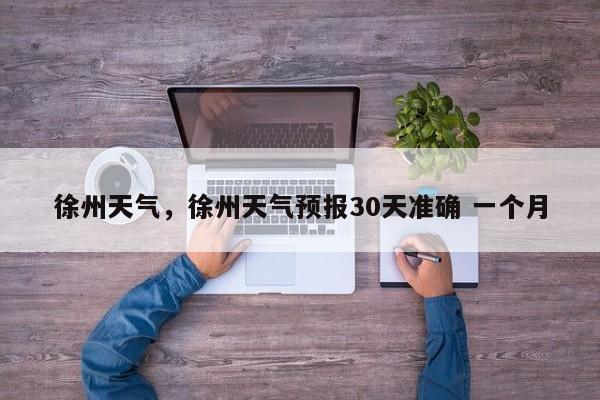 徐州天气,徐州天气预报30天准确 一个月-图1 徐州天气,徐州天气预报30天准确 一个月-图1