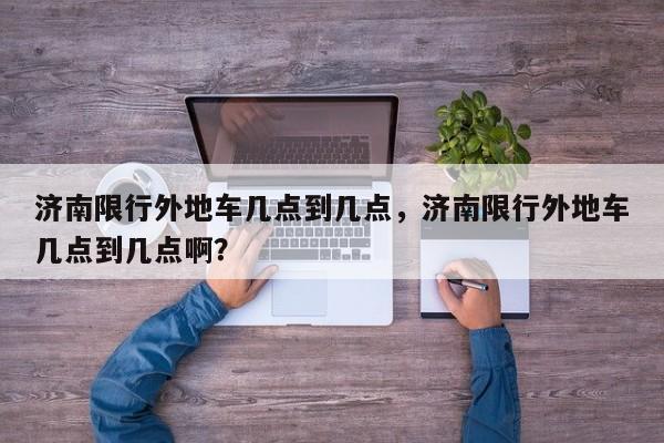 济南限行外地车几点到几点,济南限行外地车几点到几点啊?-图1 济南限行外地车几点到几点,济南限行外地车几点到几点啊?-图1