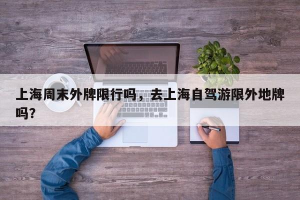 上海周末外牌限行吗,去上海自驾游限外地牌吗?-图1 上海周末外牌限行吗,去上海自驾游限外地牌吗?-图1