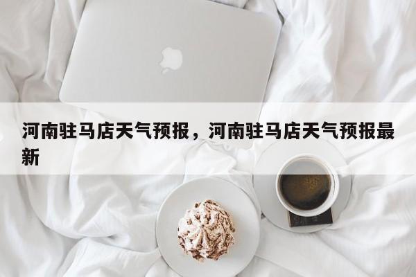 河南驻马店天气预报,河南驻马店天气预报最新-图1 河南驻马店天气预报,河南驻马店天气预报最新-图1