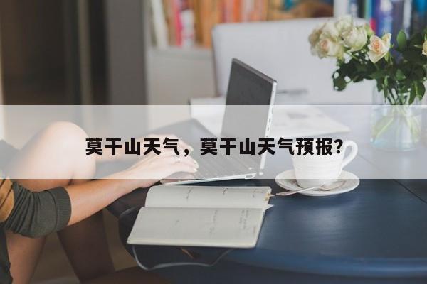 莫干山天气,莫干山天气预报?-图1 莫干山天气,莫干山天气预报?-图1