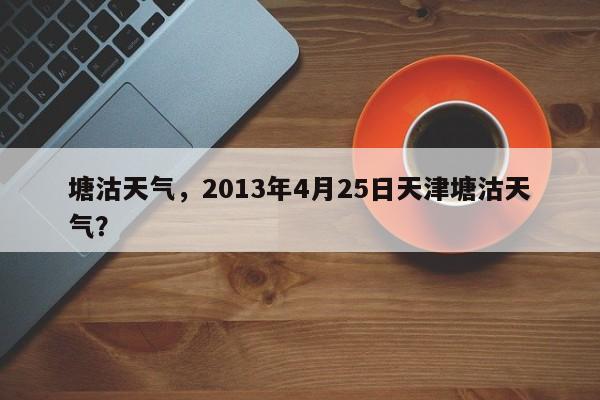 塘沽天气,2013年4月25日天津塘沽天气?-图1 塘沽天气,2013年4月25日天津塘沽天气?-图1
