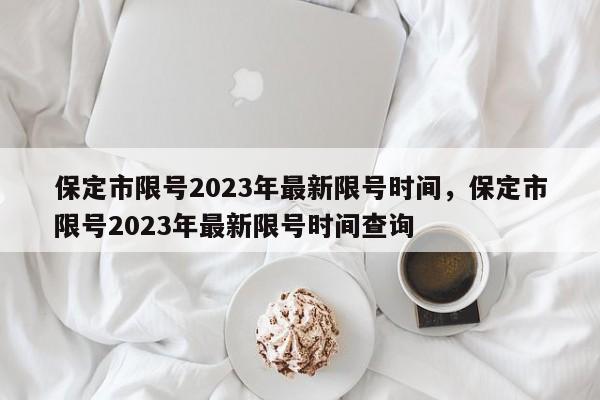 保定市限号2023年最新限号时间,保定市限号2023年最新限号时间查询-图1 保定市限号2023年最新限号时间,保定市限号2023年最新限号时间查询-图1