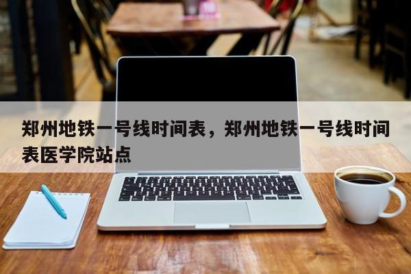 郑州地铁一号线时间表,郑州地铁一号线时间表医学院站点-图1 郑州地铁一号线时间表,郑州地铁一号线时间表医学院站点-图1