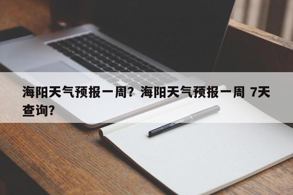 海阳天气预报一周?海阳天气预报一周 7天查询?-图1 海阳天气预报一周?海阳天气预报一周 7天查询?-图1