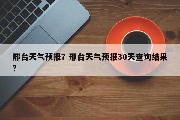 邢台天气预报?邢台天气预报30天查询结果?-图1 邢台天气预报?邢台天气预报30天查询结果?-图1
