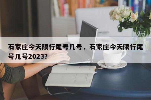 石家庄今天限行尾号几号,石家庄今天限行尾号几号2023?-图1 石家庄今天限行尾号几号,石家庄今天限行尾号几号2023?-图1