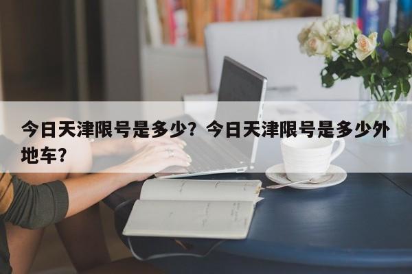 今日天津限号是多少?今日天津限号是多少外地车?-图1 今日天津限号是多少?今日天津限号是多少外地车?-图1