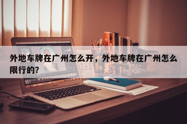 外地车牌在广州怎么开,外地车牌在广州怎么限行的?-图1 外地车牌在广州怎么开,外地车牌在广州怎么限行的?-图1