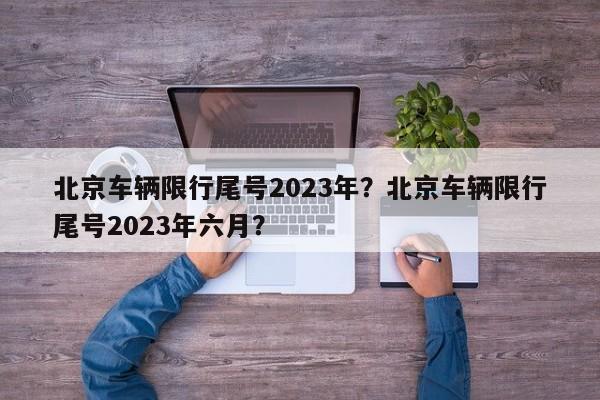 北京车辆限行尾号2023年?北京车辆限行尾号2023年六月?-图1 北京车辆限行尾号2023年?北京车辆限行尾号2023年六月?-图1