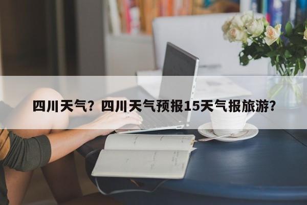 四川天气?四川天气预报15天气报旅游?-图1 四川天气?四川天气预报15天气报旅游?-图1