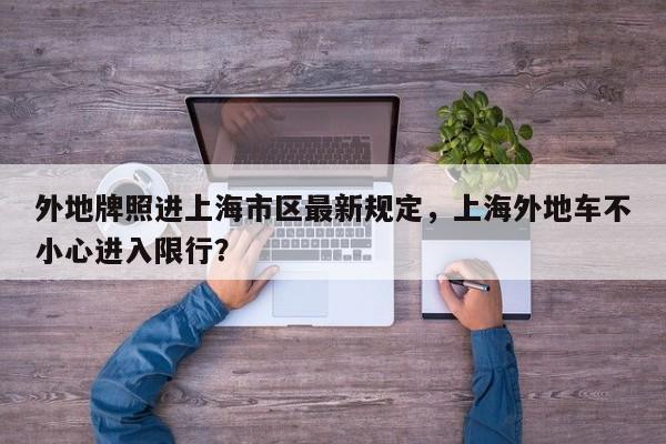 外地牌照进上海市区最新规定,上海外地车不小心进入限行?-图1 外地牌照进上海市区最新规定,上海外地车不小心进入限行?-图1