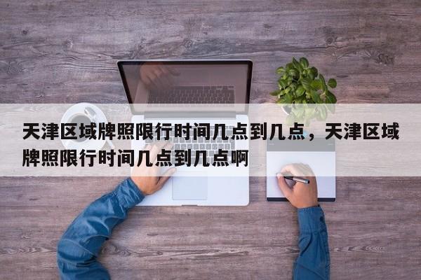 天津区域牌照限行时间几点到几点,天津区域牌照限行时间几点到几点啊-图1 天津区域牌照限行时间几点到几点,天津区域牌照限行时间几点到几点啊-图1