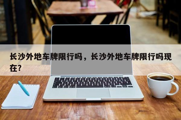 长沙外地车牌限行吗,长沙外地车牌限行吗现在?-图1 长沙外地车牌限行吗,长沙外地车牌限行吗现在?-图1