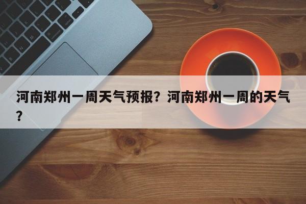 河南郑州一周天气预报?河南郑州一周的天气?-图1 河南郑州一周天气预报?河南郑州一周的天气?-图1