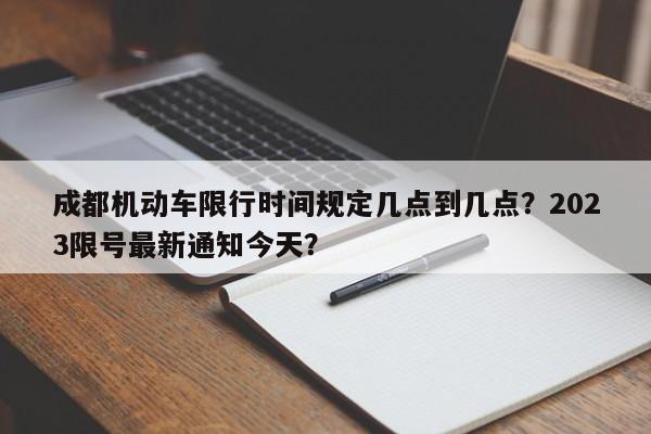 成都机动车限行时间规定几点到几点?2023限号最新通知今天?-图1 成都机动车限行时间规定几点到几点?2023限号最新通知今天?-图1