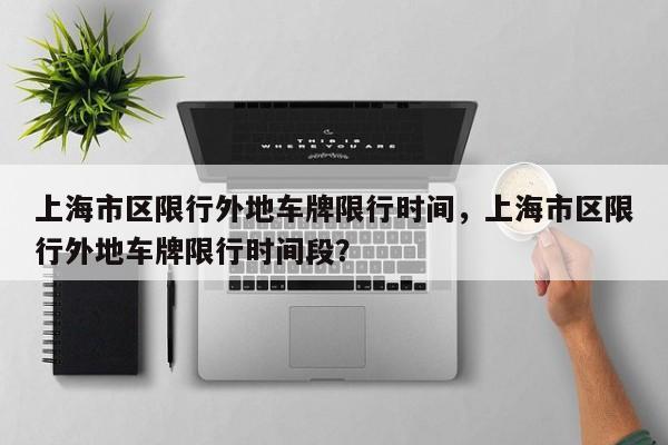 上海市区限行外地车牌限行时间,上海市区限行外地车牌限行时间段?-图1 上海市区限行外地车牌限行时间,上海市区限行外地车牌限行时间段?-图1