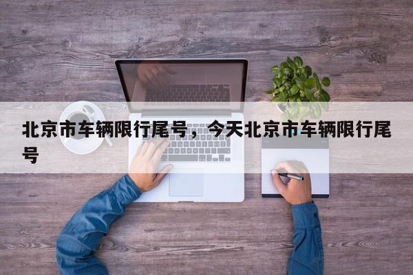 北京市车辆限行尾号,今天北京市车辆限行尾号-图1 北京市车辆限行尾号,今天北京市车辆限行尾号-图1