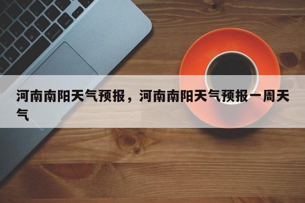 河南南阳天气预报,河南南阳天气预报一周天气-图1 河南南阳天气预报,河南南阳天气预报一周天气-图1