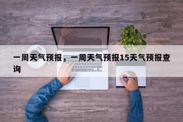 一周天气预报,一周天气预报15天气预报查询-图1 一周天气预报,一周天气预报15天气预报查询-图1