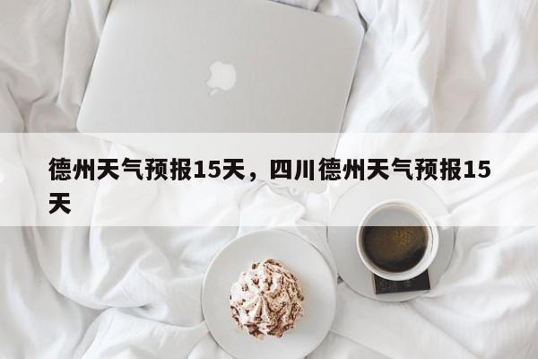 德州天气预报15天,四川德州天气预报15天-图1 德州天气预报15天,四川德州天气预报15天-图1