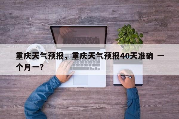 重庆天气预报,重庆天气预报40天准确 一个月一?-图1 重庆天气预报,重庆天气预报40天准确 一个月一?-图1