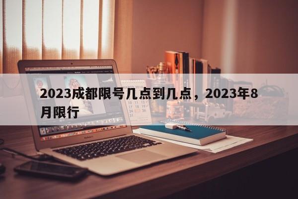 2023成都限号几点到几点,2023年8月限行-图1 2023成都限号几点到几点,2023年8月限行-图1