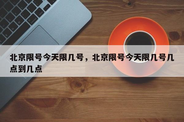 北京限号今天限几号,北京限号今天限几号几点到几点-图1 北京限号今天限几号,北京限号今天限几号几点到几点-图1