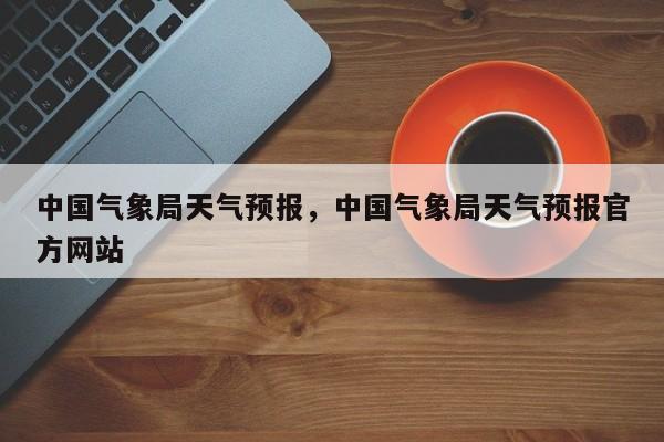 中国气象局天气预报,中国气象局天气预报官方网站
-图1 中国气象局天气预报,中国气象局天气预报官方网站
-图1