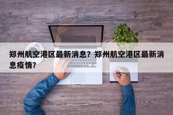郑州航空港区最新消息?郑州航空港区最新消息疫情?-图1 郑州航空港区最新消息?郑州航空港区最新消息疫情?-图1
